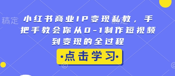 小红书商业IP变现私教，手把手教会你从0-1制作短视频到变现的全过程-大兵轻创资源库