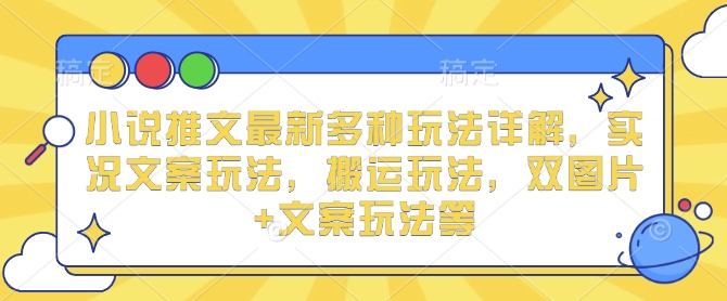 小说推文最新多种玩法详解，实况文案玩法，搬运玩法，双图片+文案玩法等-大兵轻创资源库