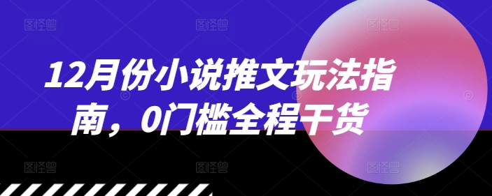 12月份小说推文玩法指南，0门槛全程干货-大兵轻创资源库