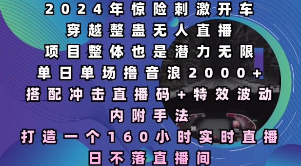 2024年惊险刺激开车穿越整蛊无人直播，单日单场撸音浪2000+，打造一个160小时实时直播日不落直播间【揭秘】-大兵轻创资源库