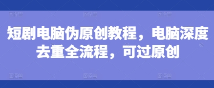 短剧电脑伪原创教程，电脑深度去重全流程，可过原创-大兵轻创资源库