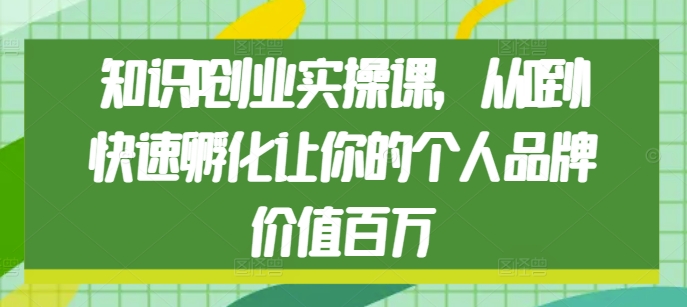 知识IP创业实操课，从0到1快速孵化让你的个人品牌价值百万-大兵轻创资源库