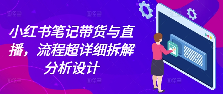 小红书笔记带货与直播，流程超详细拆解分析设计-大兵轻创资源库