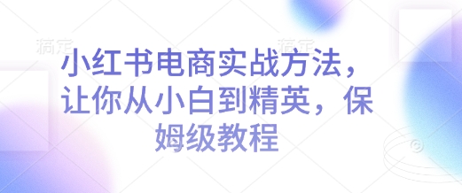 小红书电商实战方法，让你从小白到精英，保姆级教程-大兵轻创资源库