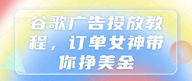 谷歌广告投放教程，订单女神带你挣美金-大兵轻创资源库