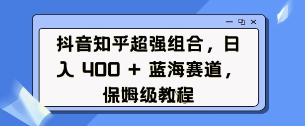 抖音知乎超强组合，日入4张， 蓝海赛道，保姆级教程-大兵轻创资源库