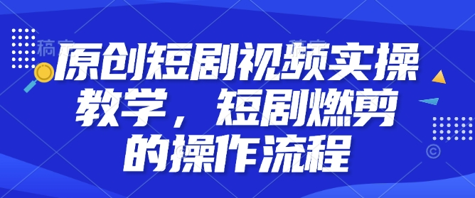 原创短剧视频实操教学，短剧燃剪的操作流程-大兵轻创资源库