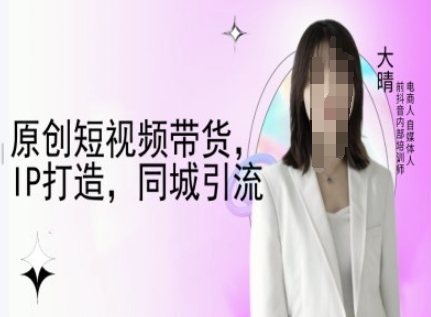 原创短视频带货，IP打造，同城引流-大晴自媒体教程-大兵轻创资源库