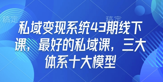 私域变现系统43期线下课，最好的私域课，三大体系十大模型-大兵轻创资源库