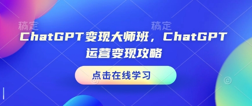 ChatGPT变现大师班，ChatGPT运营变现攻略-大兵轻创资源库