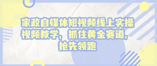 家政自媒体短视频线上实操视频教学，抓住黄金赛道，抢先领跑!-大兵轻创资源库