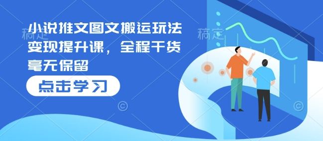 小说推文图文搬运玩法变现提升课，全程干货毫无保留-大兵轻创资源库