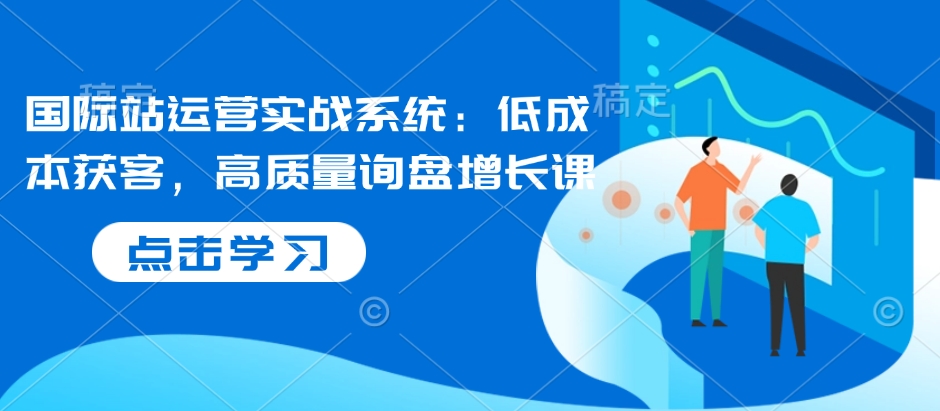 国际站运营实战系统：低成本获客，高质量询盘增长课-大兵轻创资源库