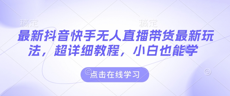 最新抖音快手无人直播带货玩法，超详细教程，小白也能学-大兵轻创资源库