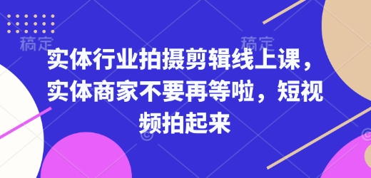 实体行业拍摄剪辑线上课，实体商家不要再等啦，短视频拍起来-大兵轻创资源库
