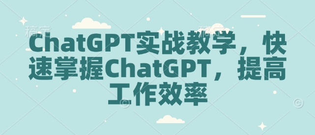 ChatGPT实战教学，快速掌握ChatGPT，提高工作效率-大兵轻创资源库