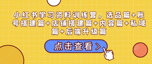 小红书学习资料训练营，选品篇+账号搭建篇+店铺搭建篇+内容篇+私域篇+后端升级篇-大兵轻创资源库