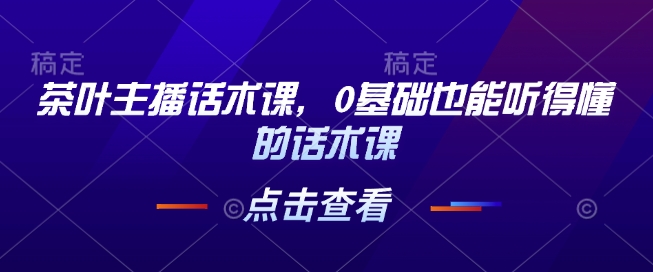 茶叶主播话术课，0基础也能听得懂的话术课-大兵轻创资源库
