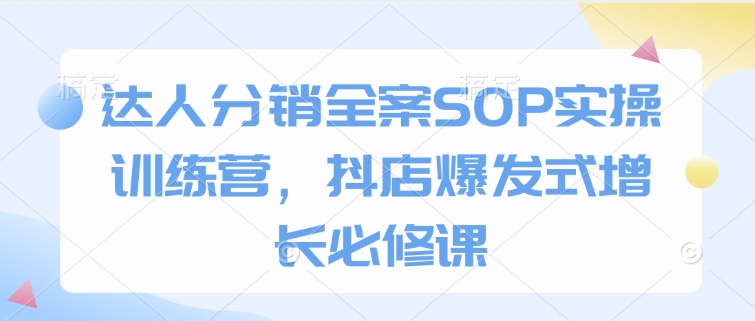 达人分销全案SOP实操训练营，抖店爆发式增长必修课-大兵轻创资源库
