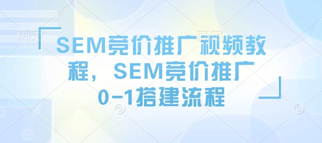 SEM竞价推广视频教程，SEM竞价推广0-1搭建流程-大兵轻创资源库