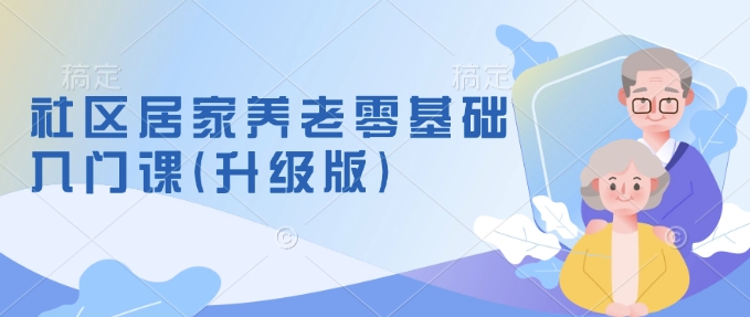 社区居家养老零基础入门课(升级版)了解新手做养老的可行模式，掌握养老项目的筹备方法-大兵轻创资源库