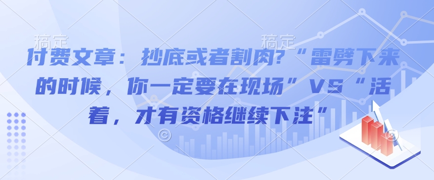 付费文章：抄底或者割肉?“雷劈下来的时候，你一定要在现场”VS“活着，才有资格继续下注”-大兵轻创资源库