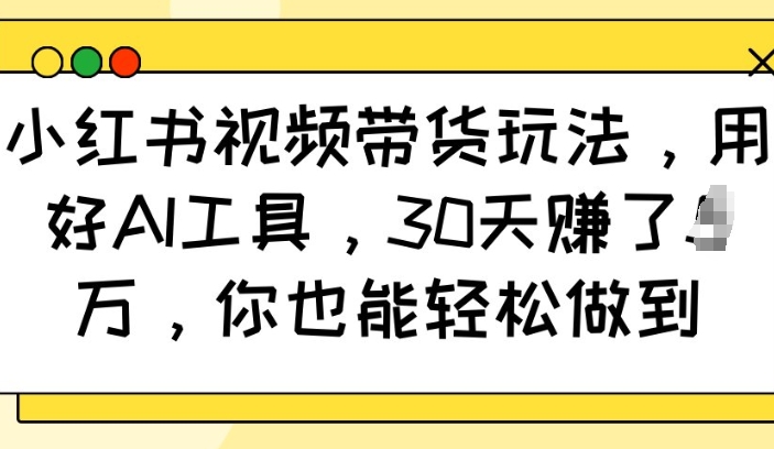 小红书视频带货玩法，用好AI工具，30天收益过W，你也能轻松做到-大兵轻创资源库