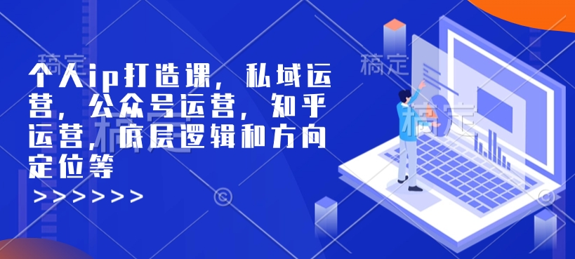 个人ip打造课，私域运营，公众号运营，知乎运营，底层逻辑和方向定位等-大兵轻创资源库
