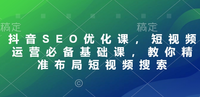 抖音SEO优化课，短视频运营必备基础课，教你精准布局短视频搜索-大兵轻创资源库