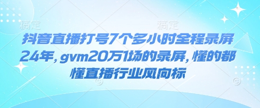 抖音直播打号7个多小时全程录屏24年，gvm20万1场的录屏，懂的都懂直播行业风向标-大兵轻创资源库