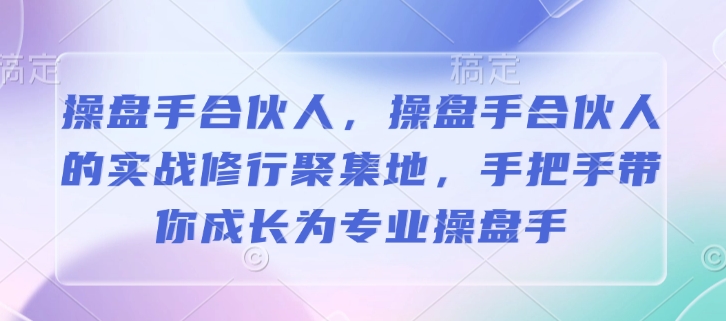 操盘手合伙人，操盘手合伙人的实战修行聚集地，手把手带你成长为专业操盘手-大兵轻创资源库