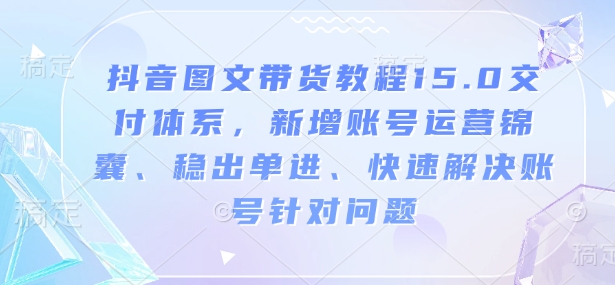 抖音图文带货教程15.0交付体系，新增账号运营锦囊、稳出单进、快速解决账号针对问题-大兵轻创资源库