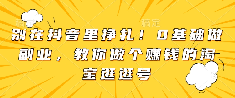 别在抖音里挣扎！0基础做副业，教你做个赚钱的淘宝逛逛号-大兵轻创资源库