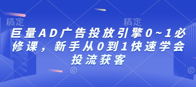 巨量AD广告投放引擎0~1必修课，新手从0到1快速学会投流获客-大兵轻创资源库