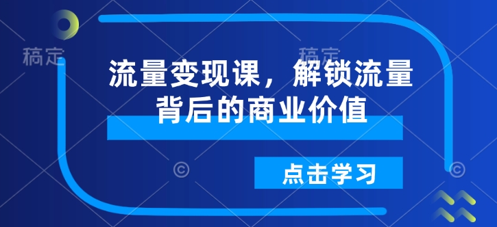 流量变现课，解锁流量背后的商业价值-大兵轻创资源库