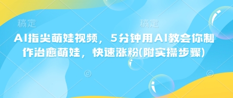 AI指尖萌娃视频，5分钟用AI教会你制作治愈萌娃，快速涨粉(附实操步骤)-大兵轻创资源库