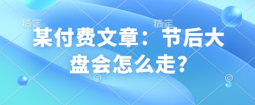 某付费文章：节后大盘会怎么走?-大兵轻创资源库