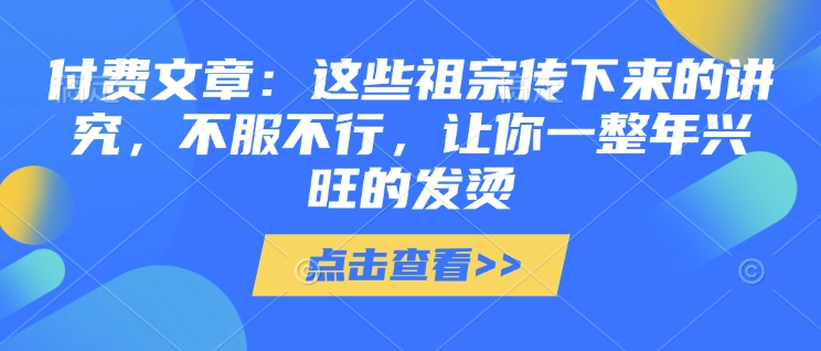 付费文章：这些祖宗传下来的讲究，不服不行，让你一整年兴旺的发烫!(全文收藏)-大兵轻创资源库