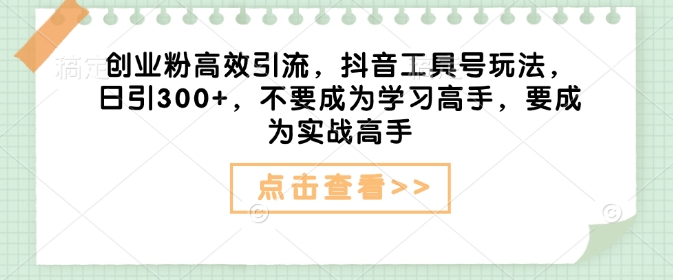 创业粉高效引流，抖音工具号玩法，日引300+，不要成为学习高手，要成为实战高手-大兵轻创资源库