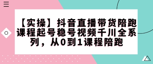 【实操】抖音直播带货陪跑课程起号稳号视频千川全系列，从0到1课程陪跑-大兵轻创资源库