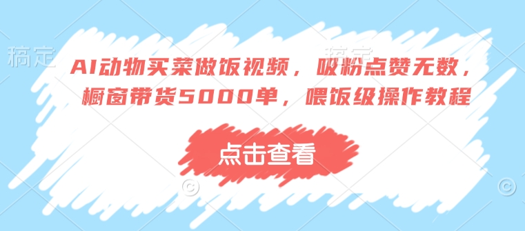 AI动物买菜做饭视频，吸粉点赞无数，橱窗带货5000单，喂饭级操作教程-大兵轻创资源库