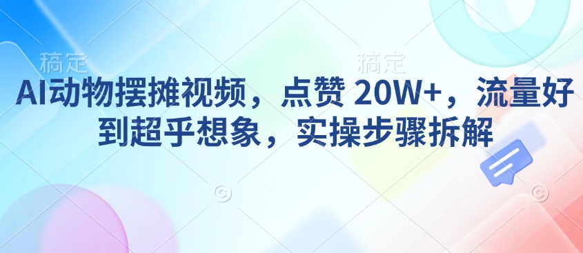 AI动物摆摊视频，点赞 20W+，流量好到超乎想象，实操步骤拆解-大兵轻创资源库