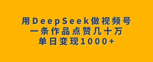 用DeepSeek做视频号，一条作品点赞几十万，单日变现1k-大兵轻创资源库
