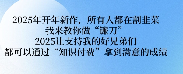 2025年开年新作，所有人都在割韭菜，我来教你做“镰刀” 2025让支持我的好兄弟们都可以通过“知识付费”拿到满意的成绩【揭秘】-大兵轻创资源库