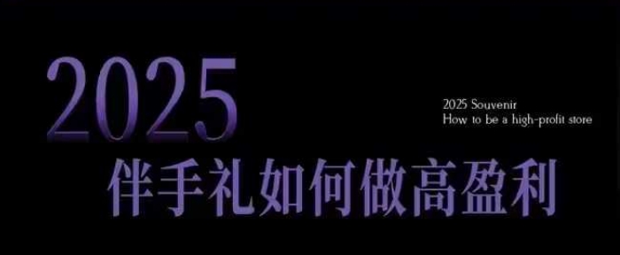 2025伴手礼如何做高盈利门店，小白保姆级伴手礼开店指南，伴手礼最新实战10大攻略，突破获客瓶颈-大兵轻创资源库