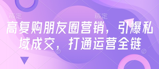 高复购朋友圈营销，引爆私域成交，打通运营全链-大兵轻创资源库