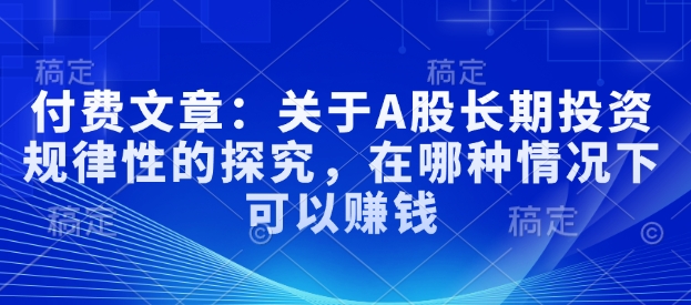 付费文章：关于A股长期投资规律性的探究，在哪种情况下可以赚钱-大兵轻创资源库