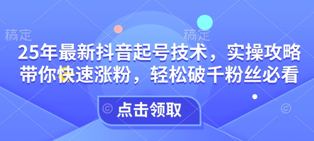 25年最新抖音起号技术，实操攻略带你快速涨粉，轻松破千粉丝必看-大兵轻创资源库