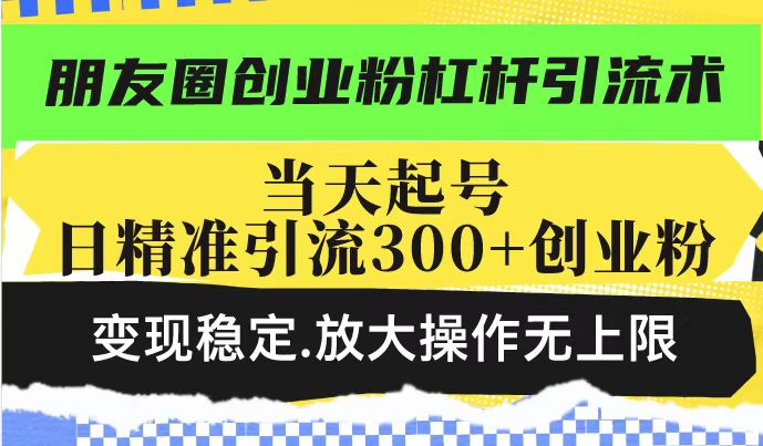 朋友圈创业粉杠杆引流术，当天起号日精准引流300+创业粉，变现稳定，放大操作无上限-大兵轻创资源库