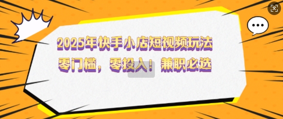 2025年快手小店短视频玩法，零门槛，零投入，兼职必选【揭秘】-大兵轻创资源库